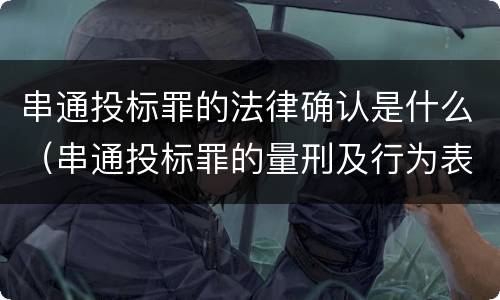 串通投标罪的法律确认是什么（串通投标罪的量刑及行为表现）