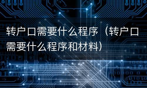 转户口需要什么程序（转户口需要什么程序和材料）