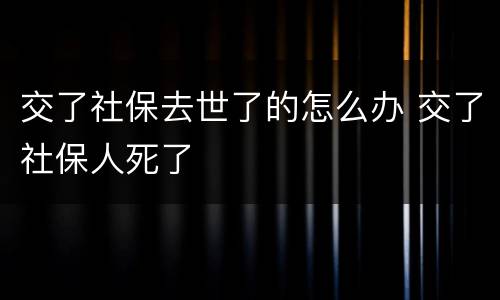 交了社保去世了的怎么办 交了社保人死了