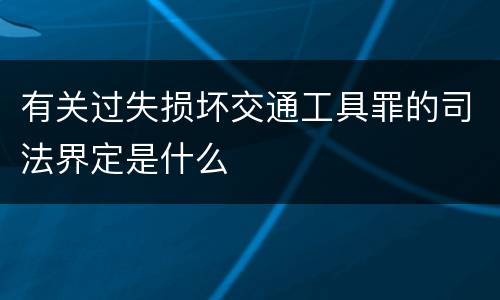 有关过失损坏交通工具罪的司法界定是什么