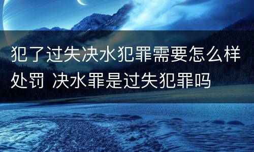 犯了过失决水犯罪需要怎么样处罚 决水罪是过失犯罪吗