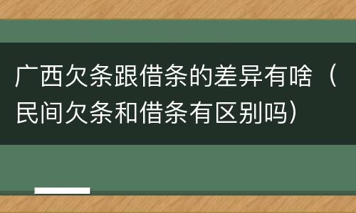 广西欠条跟借条的差异有啥（民间欠条和借条有区别吗）