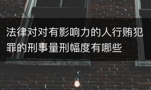 法律对对有影响力的人行贿犯罪的刑事量刑幅度有哪些