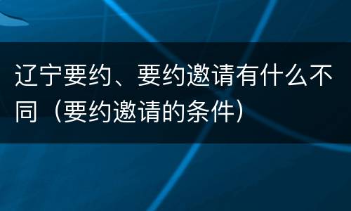 辽宁要约、要约邀请有什么不同（要约邀请的条件）