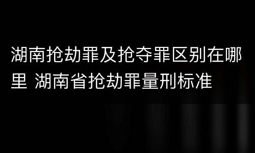 湖南抢劫罪及抢夺罪区别在哪里 湖南省抢劫罪量刑标准