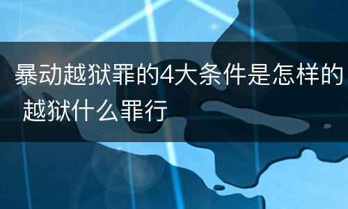 暴动越狱罪的4大条件是怎样的 越狱什么罪行