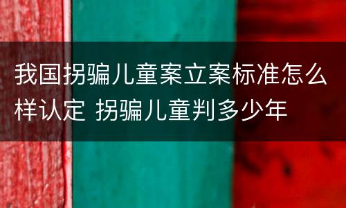 我国拐骗儿童案立案标准怎么样认定 拐骗儿童判多少年