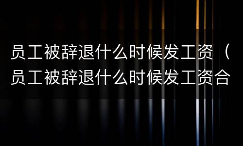 员工被辞退什么时候发工资（员工被辞退什么时候发工资合适）