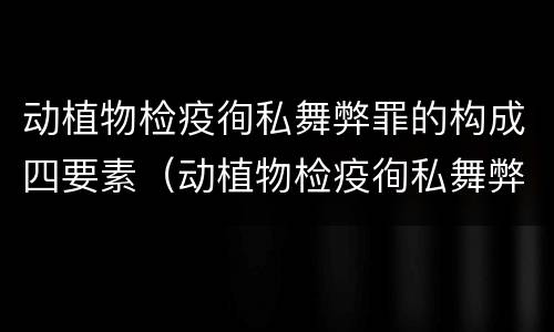 动植物检疫徇私舞弊罪的构成四要素（动植物检疫徇私舞弊罪犯罪主体）