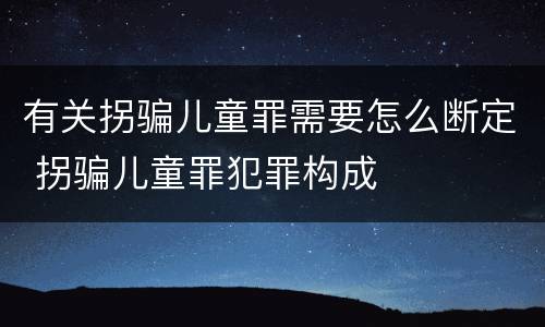 有关拐骗儿童罪需要怎么断定 拐骗儿童罪犯罪构成