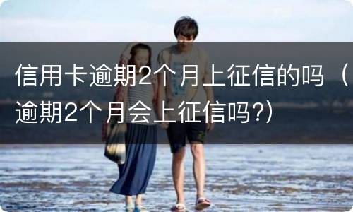信用卡逾期2个月上征信的吗（逾期2个月会上征信吗?）
