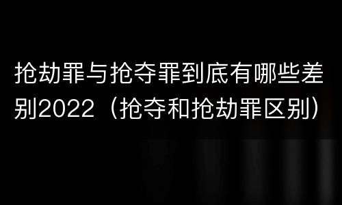 抢劫罪与抢夺罪到底有哪些差别2022（抢夺和抢劫罪区别）