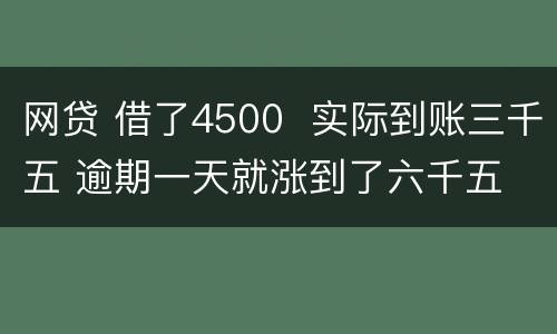 网贷 借了4500  实际到账三千五 逾期一天就涨到了六千五 怎么办 可以举报吗