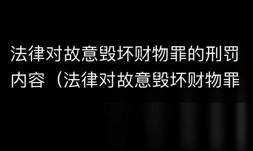 法律对故意毁坏财物罪的刑罚内容（法律对故意毁坏财物罪的刑罚内容是什么）