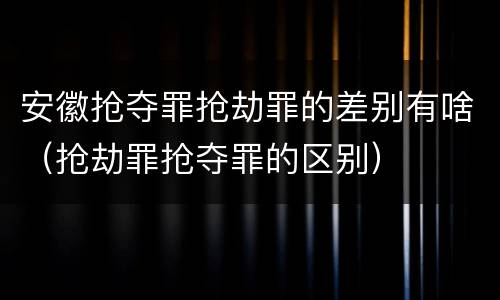 安徽抢夺罪抢劫罪的差别有啥（抢劫罪抢夺罪的区别）