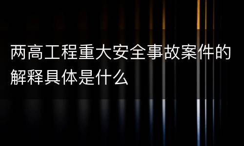 两高工程重大安全事故案件的解释具体是什么