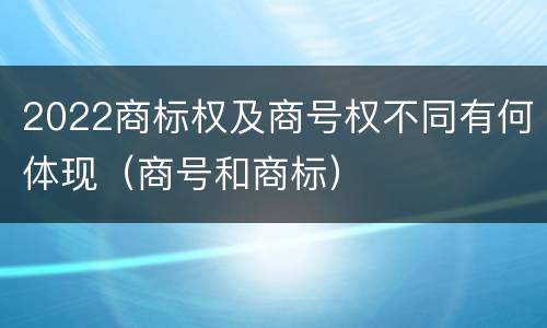 2022商标权及商号权不同有何体现（商号和商标）