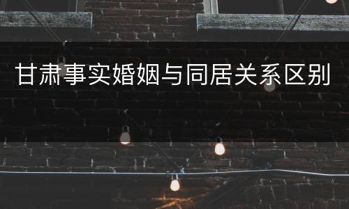 甘肃事实婚姻与同居关系区别