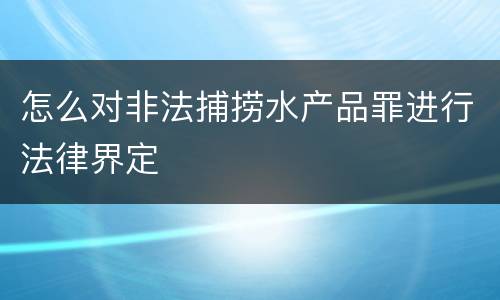 怎么对非法捕捞水产品罪进行法律界定