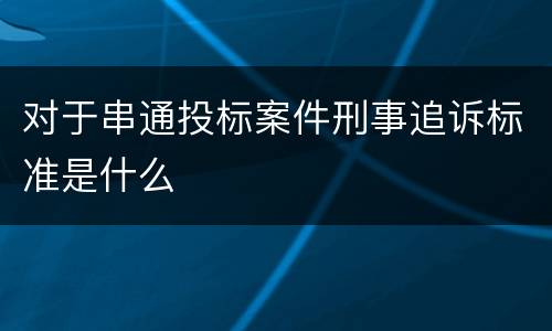 对于串通投标案件刑事追诉标准是什么
