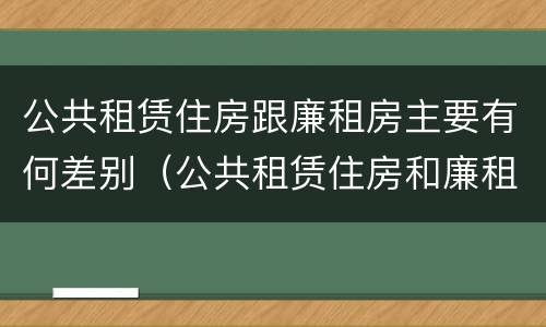 公共租赁住房跟廉租房主要有何差别（公共租赁住房和廉租房的区别）