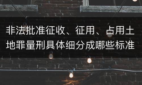 非法批准征收、征用、占用土地罪量刑具体细分成哪些标准