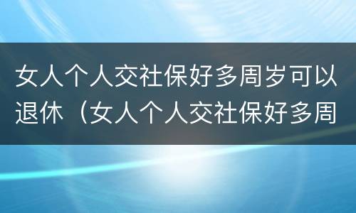 女人个人交社保好多周岁可以退休（女人个人交社保好多周岁可以退休了）
