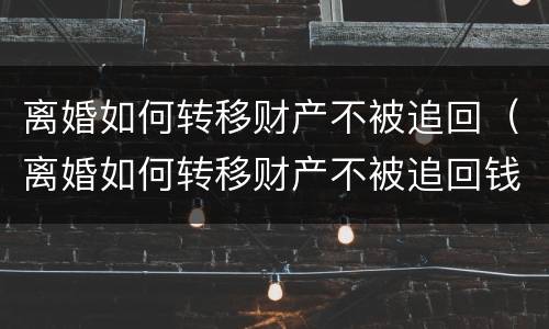 离婚如何转移财产不被追回（离婚如何转移财产不被追回钱）