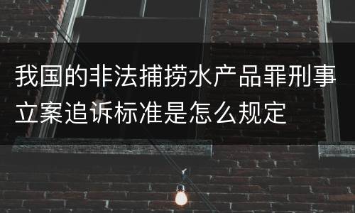 我国的非法捕捞水产品罪刑事立案追诉标准是怎么规定