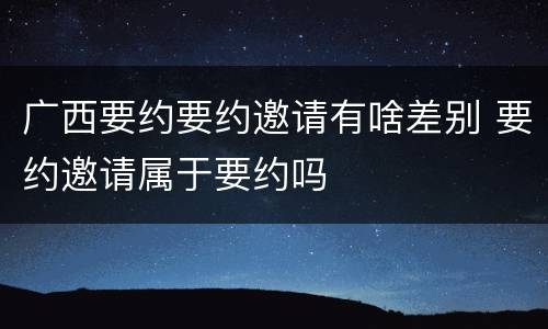 广西要约要约邀请有啥差别 要约邀请属于要约吗