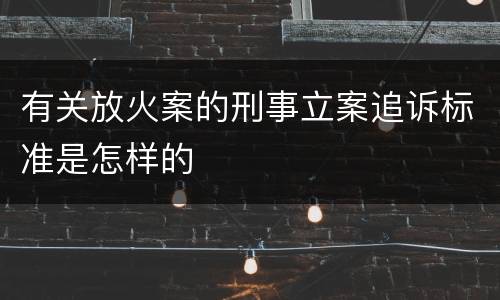 有关放火案的刑事立案追诉标准是怎样的