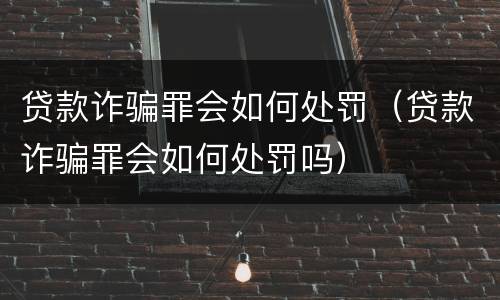 贷款诈骗罪会如何处罚（贷款诈骗罪会如何处罚吗）