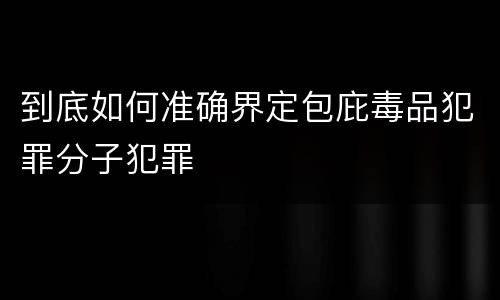 到底如何准确界定包庇毒品犯罪分子犯罪
