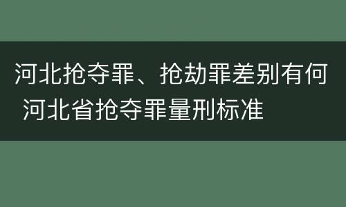 河北抢夺罪、抢劫罪差别有何 河北省抢夺罪量刑标准