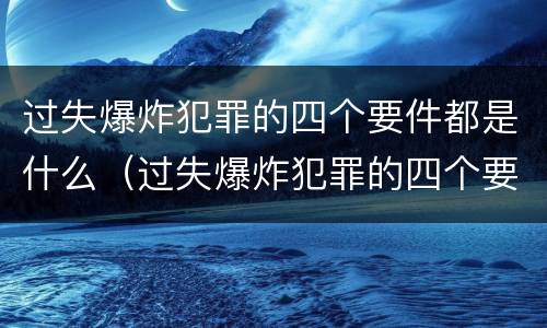 过失爆炸犯罪的四个要件都是什么（过失爆炸犯罪的四个要件都是什么意思）