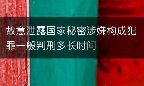 故意泄露国家秘密涉嫌构成犯罪一般判刑多长时间