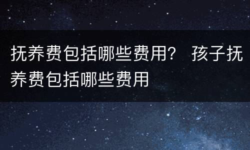 抚养费包括哪些费用？ 孩子抚养费包括哪些费用
