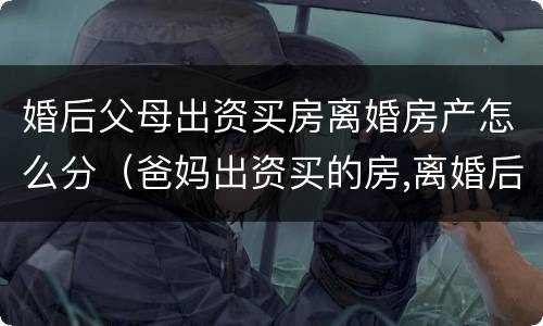 婚后父母出资买房离婚房产怎么分（爸妈出资买的房,离婚后怎么办）