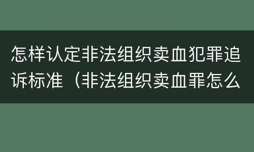 怎样认定非法组织卖血犯罪追诉标准（非法组织卖血罪怎么判）