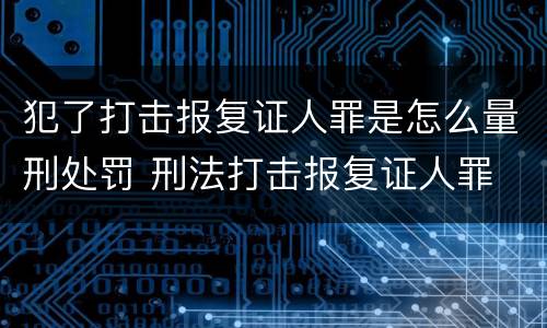 犯了打击报复证人罪是怎么量刑处罚 刑法打击报复证人罪