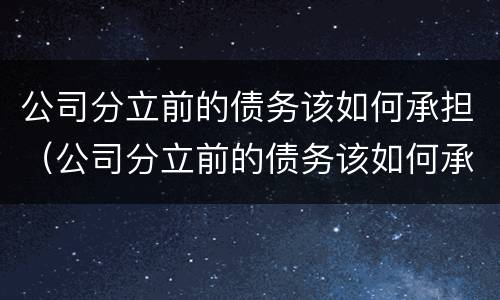 公司分立前的债务该如何承担（公司分立前的债务该如何承担法律责任）