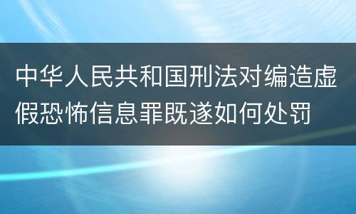 中华人民共和国刑法对编造虚假恐怖信息罪既遂如何处罚