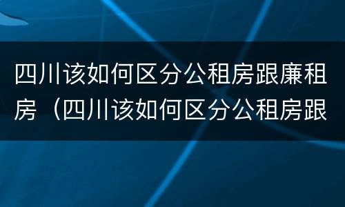 四川该如何区分公租房跟廉租房（四川该如何区分公租房跟廉租房呢）