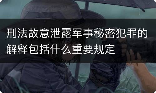 刑法故意泄露军事秘密犯罪的解释包括什么重要规定