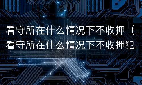 看守所在什么情况下不收押（看守所在什么情况下不收押犯罪嫌疑人）