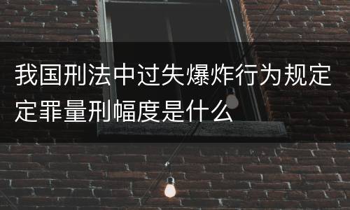 我国刑法中过失爆炸行为规定定罪量刑幅度是什么