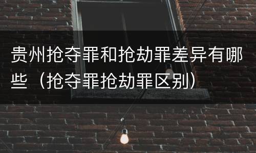 贵州抢夺罪和抢劫罪差异有哪些（抢夺罪抢劫罪区别）