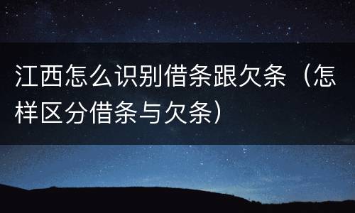 江西怎么识别借条跟欠条（怎样区分借条与欠条）