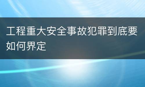 工程重大安全事故犯罪到底要如何界定