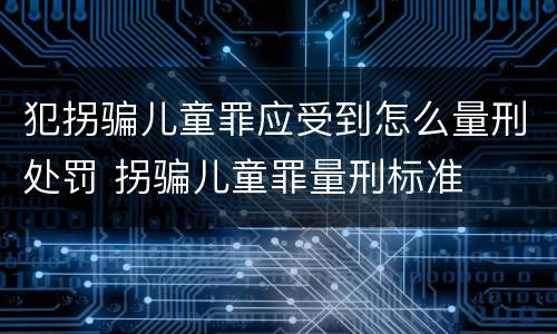 犯拐骗儿童罪应受到怎么量刑处罚 拐骗儿童罪量刑标准
